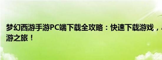 梦幻西游手游PC端下载全攻略：快速下载游戏，尽享经典西游之旅！