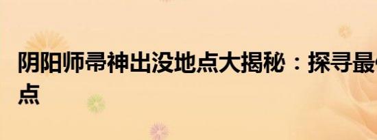 阴阳师帚神出没地点大揭秘：探寻最佳捕捉地点
