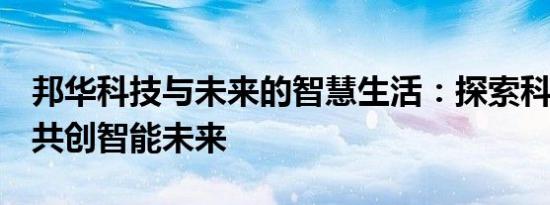 邦华科技与未来的智慧生活：探索科技前沿，共创智能未来