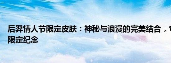 后羿情人节限定皮肤：神秘与浪漫的完美结合，专属情侣的限定纪念
