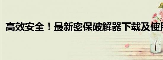 高效安全！最新密保破解器下载及使用方法