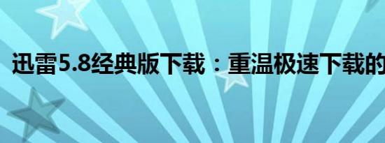 迅雷5.8经典版下载：重温极速下载的魅力！