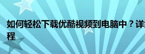 如何轻松下载优酷视频到电脑中？详细步骤教程