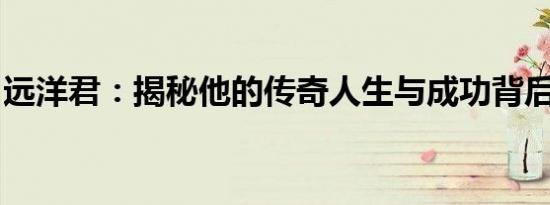 远洋君：揭秘他的传奇人生与成功背后的故事