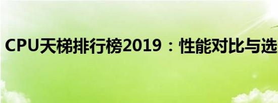 CPU天梯排行榜2019：性能对比与选购指南