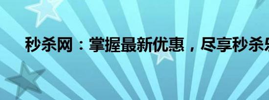 秒杀网：掌握最新优惠，尽享秒杀乐趣