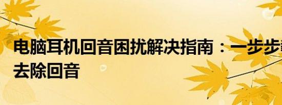 电脑耳机回音困扰解决指南：一步步教你如何去除回音