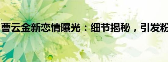 曹云金新恋情曝光：细节揭秘，引发粉丝热议