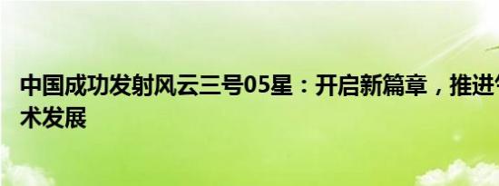 中国成功发射风云三号05星：开启新篇章，推进气象卫星技术发展