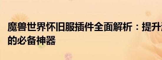 魔兽世界怀旧服插件全面解析：提升游戏体验的必备神器