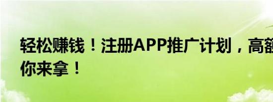 轻松赚钱！注册APP推广计划，高额奖励等你来拿！