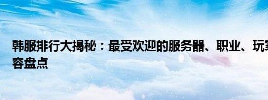 韩服排行大揭秘：最受欢迎的服务器、职业、玩家和更新内容盘点