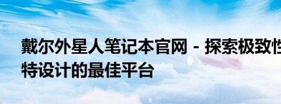 戴尔外星人笔记本官网 - 探索极致性能与独特设计的最佳平台