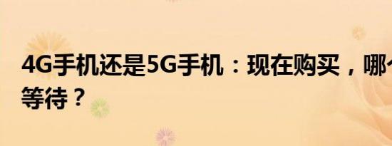 4G手机还是5G手机：现在购买，哪个更值得等待？