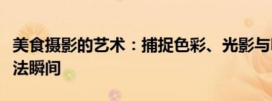 美食摄影的艺术：捕捉色彩、光影与味道的魔法瞬间