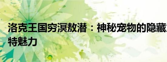 洛克王国穷溟敖潜：神秘宠物的隐藏力量与独特魅力
