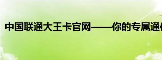 中国联通大王卡官网——你的专属通信管家