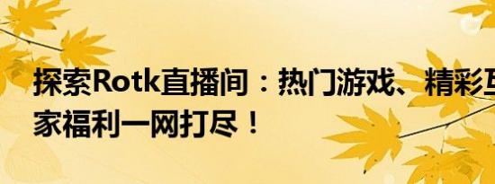 探索Rotk直播间：热门游戏、精彩互动与独家福利一网打尽！