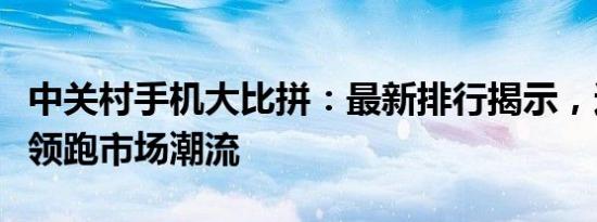 中关村手机大比拼：最新排行揭示，这些机型领跑市场潮流