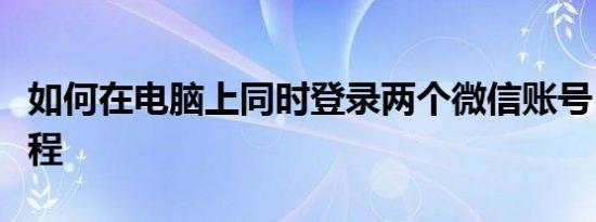 如何在电脑上同时登录两个微信账号？实用教程