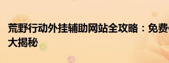 荒野行动外挂辅助网站全攻略：免费使用秘籍大揭秘