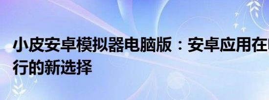 小皮安卓模拟器电脑版：安卓应用在电脑上运行的新选择