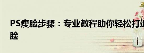 PS瘦脸步骤：专业教程助你轻松打造精致小脸