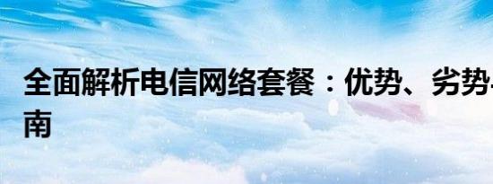 全面解析电信网络套餐：优势、劣势与选择指南