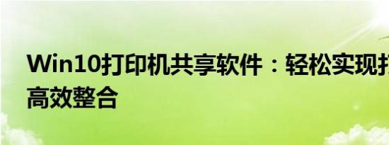 Win10打印机共享软件：轻松实现打印资源高效整合