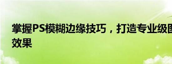 掌握PS模糊边缘技巧，打造专业级图片处理效果