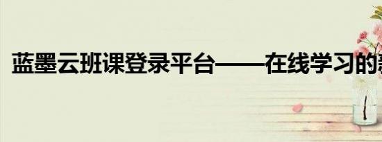 蓝墨云班课登录平台——在线学习的新窗口