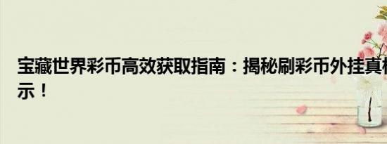宝藏世界彩币高效获取指南：揭秘刷彩币外挂真相与风险警示！