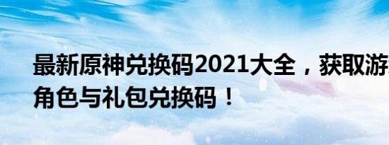 最新原神兑换码2021大全，获取游戏道具、角色与礼包兑换码！
