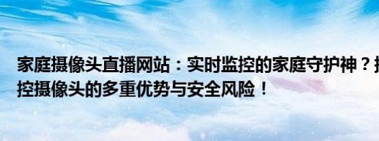 家庭摄像头直播网站：实时监控的家庭守护神？探讨家庭监控摄像头的多重优势与安全风险！