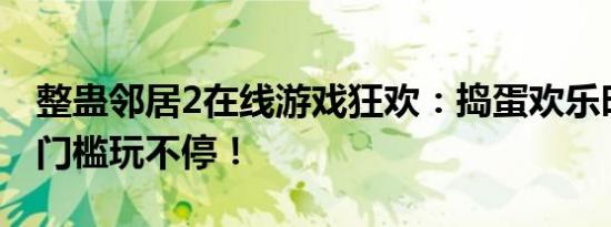 整蛊邻居2在线游戏狂欢：捣蛋欢乐时光，无门槛玩不停！