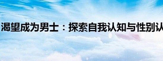 渴望成为男士：探索自我认知与性别认同之旅