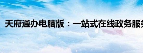 天府通办电脑版：一站式在线政务服务平台
