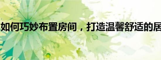 如何巧妙布置房间，打造温馨舒适的居住环境