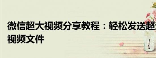 微信超大视频分享教程：轻松发送超过百兆的视频文件