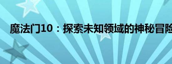魔法门10：探索未知领域的神秘冒险之旅