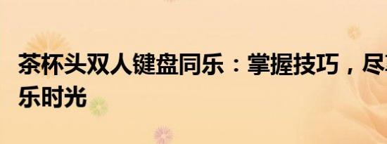 茶杯头双人键盘同乐：掌握技巧，尽享游戏欢乐时光