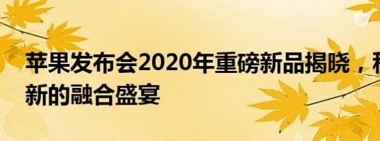 苹果发布会2020年重磅新品揭晓，科技与创新的融合盛宴
