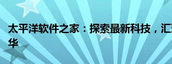太平洋软件之家：探索最新科技，汇聚软件精华