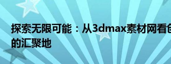 探索无限可能：从3dmax素材网看创意资源的汇聚地