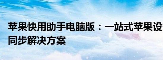 苹果快用助手电脑版：一站式苹果设备管理和同步解决方案