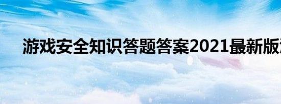 游戏安全知识答题答案2021最新版汇总