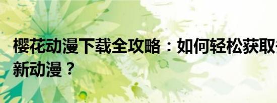 樱花动漫下载全攻略：如何轻松获取并观看最新动漫？