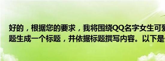 好的，根据您的要求，我将围绕QQ名字女生可爱萌这个主题生成一个标题，并依据标题撰写内容。以下是一个示例：