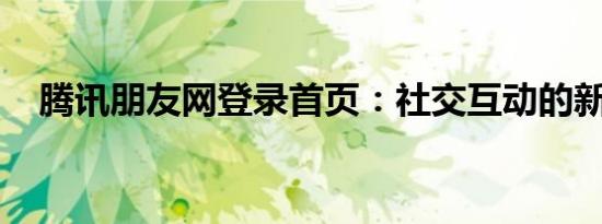 腾讯朋友网登录首页：社交互动的新起点