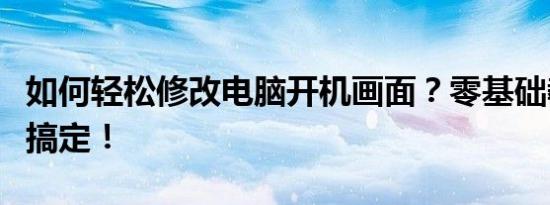如何轻松修改电脑开机画面？零基础教程帮你搞定！